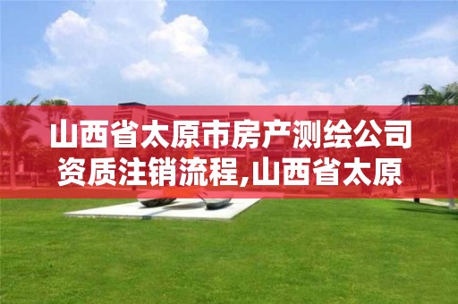 山西省太原市房产测绘公司资质注销流程,山西省太原市房产测绘公司资质注销流程。