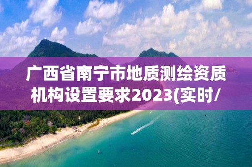 广西省南宁市地质测绘资质机构设置要求2023(实时/更新中)