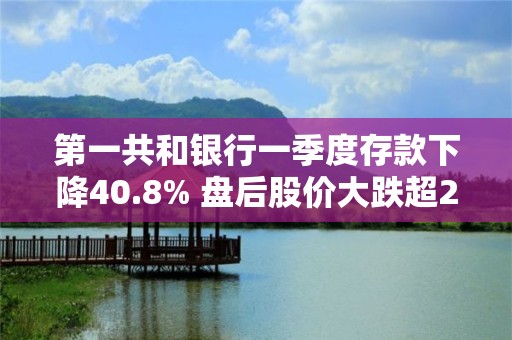 第一共和银行一季度存款下降40.8% 盘后股价大跌超22%