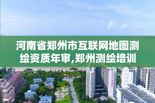 河南省郑州市互联网地图测绘资质年审,郑州测绘培训。