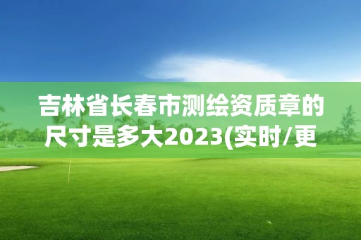 吉林省长春市测绘资质章的尺寸是多大2023(实时/更新中)