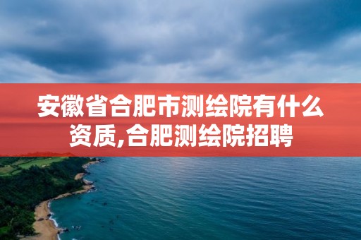 安徽省合肥市测绘院有什么资质,合肥测绘院招聘