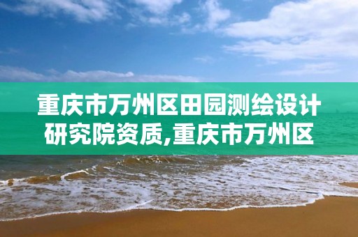 重庆市万州区田园测绘设计研究院资质,重庆市万州区田园测绘设计研究院资质查询。