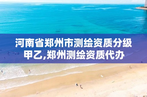 河南省郑州市测绘资质分级甲乙,郑州测绘资质代办