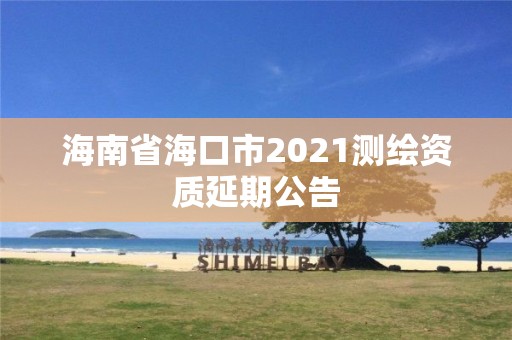 海南省海口市2021测绘资质延期公告