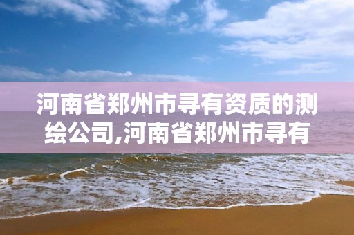 河南省郑州市寻有资质的测绘公司,河南省郑州市寻有资质的测绘公司有几家。