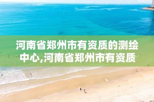 河南省郑州市有资质的测绘中心,河南省郑州市有资质的测绘中心吗