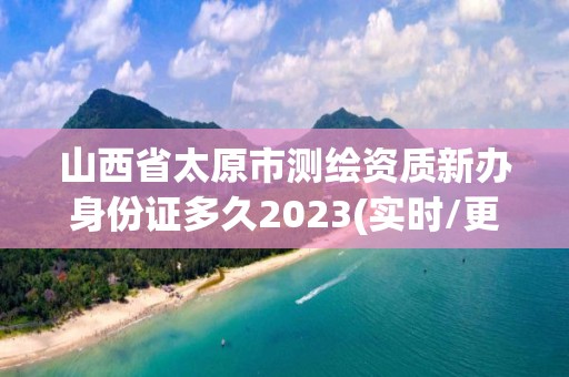 山西省太原市测绘资质新办身份证多久2023(实时/更新中)