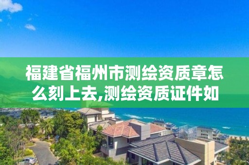 福建省福州市测绘资质章怎么刻上去,测绘资质证件如何查询