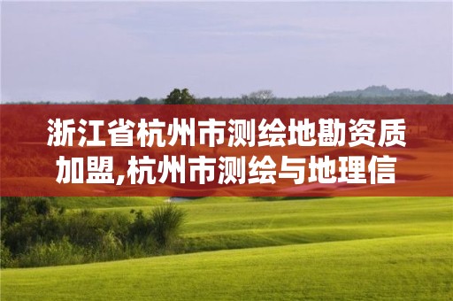 浙江省杭州市测绘地勘资质加盟,杭州市测绘与地理信息行业协会