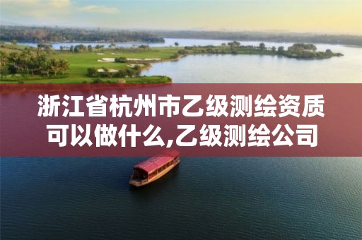 浙江省杭州市乙级测绘资质可以做什么,乙级测绘公司资质办理条件