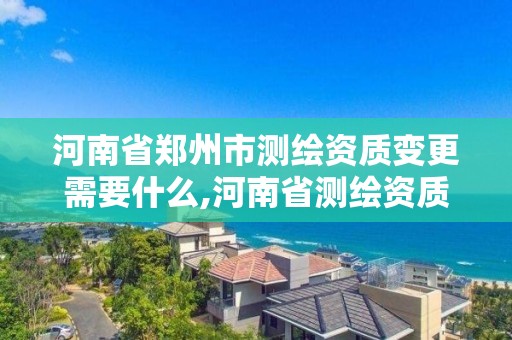 河南省郑州市测绘资质变更需要什么,河南省测绘资质复审换证。