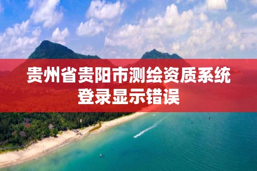 贵州省贵阳市测绘资质系统登录显示错误