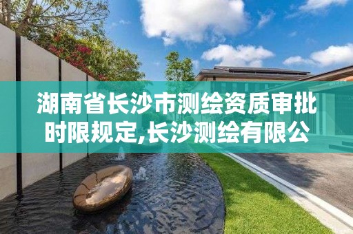 湖南省长沙市测绘资质审批时限规定,长沙测绘有限公司联系电话