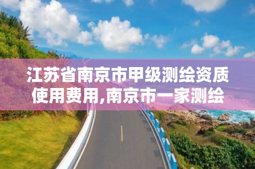 江苏省南京市甲级测绘资质使用费用,南京市一家测绘资质单位要使用。