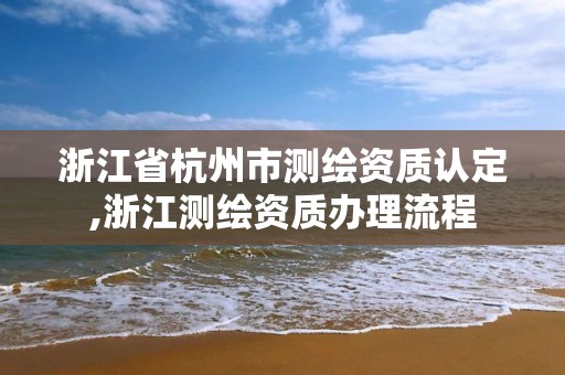 浙江省杭州市测绘资质认定,浙江测绘资质办理流程