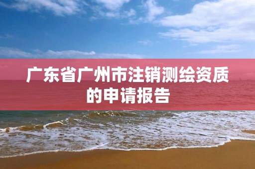 广东省广州市注销测绘资质的申请报告