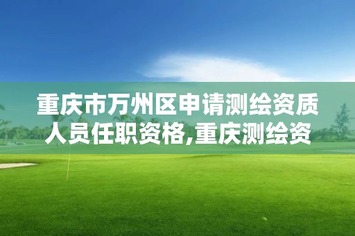 重庆市万州区申请测绘资质人员任职资格,重庆测绘资质如何办理