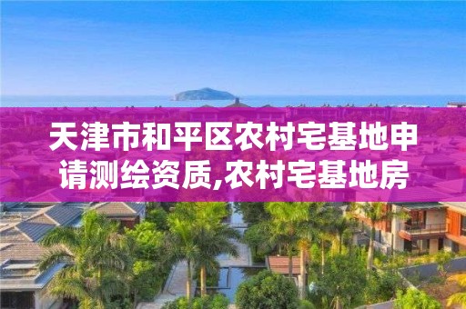 天津市和平区农村宅基地申请测绘资质,农村宅基地房屋测绘申请。