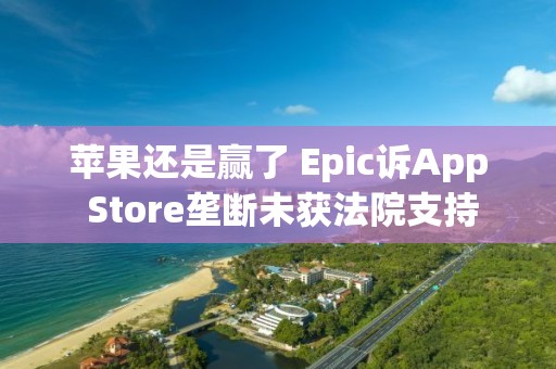 苹果还是赢了 Epic诉App Store垄断未获法院支持