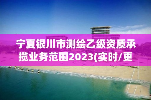 宁夏银川市测绘乙级资质承揽业务范围2023(实时/更新中)