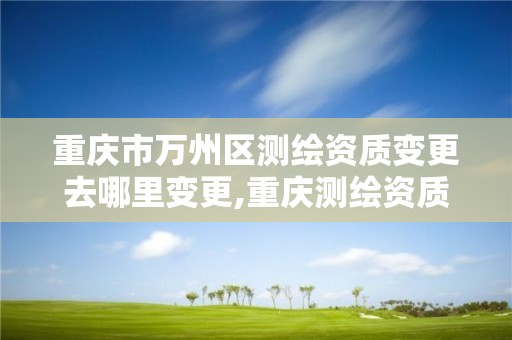 重庆市万州区测绘资质变更去哪里变更,重庆测绘资质查询。