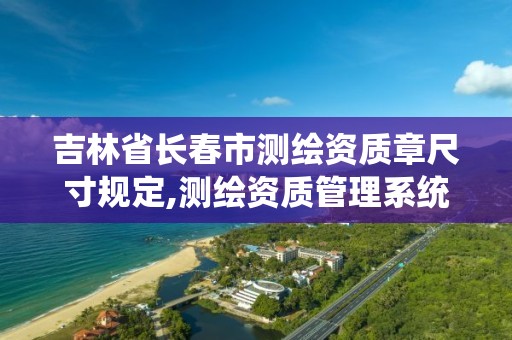 吉林省长春市测绘资质章尺寸规定,测绘资质管理系统查询