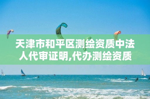 天津市和平区测绘资质中法人代审证明,代办测绘资质中介。