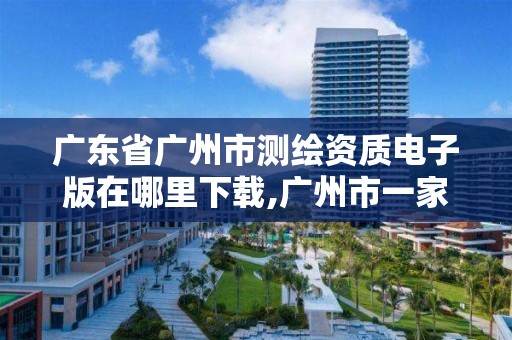 广东省广州市测绘资质电子版在哪里下载,广州市一家测绘资质单位。