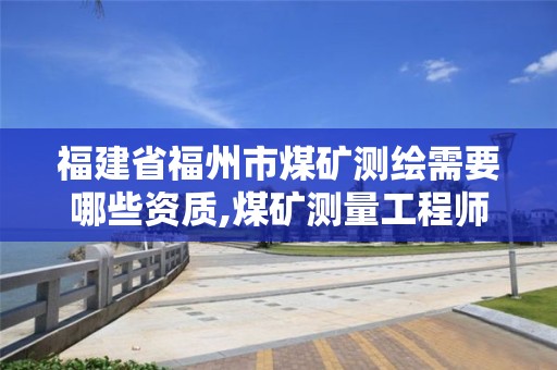 福建省福州市煤矿测绘需要哪些资质,煤矿测量工程师。