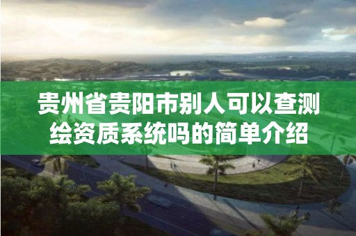 贵州省贵阳市别人可以查测绘资质系统吗的简单介绍