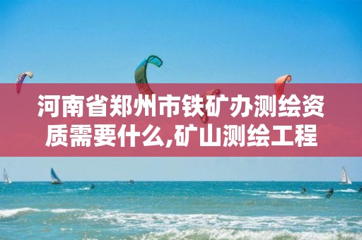 河南省郑州市铁矿办测绘资质需要什么,矿山测绘工程师招聘