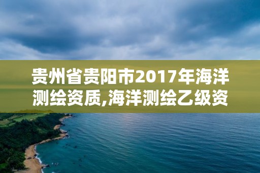 贵州省贵阳市2017年海洋测绘资质,海洋测绘乙级资质标准