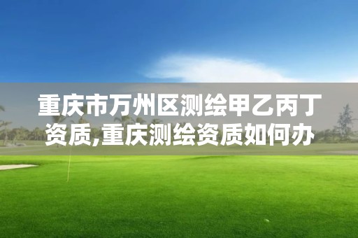 重庆市万州区测绘甲乙丙丁资质,重庆测绘资质如何办理