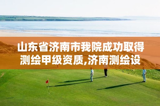 山东省济南市我院成功取得测绘甲级资质,济南测绘设计院。