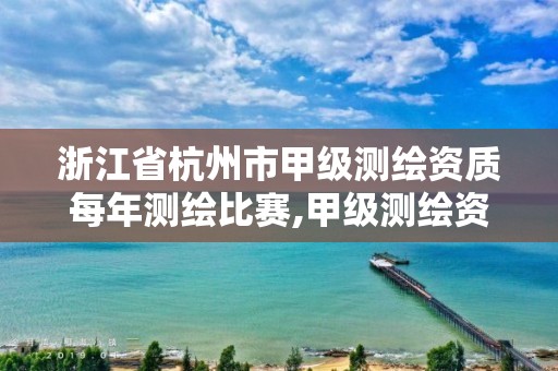 浙江省杭州市甲级测绘资质每年测绘比赛,甲级测绘资质单位名录2019