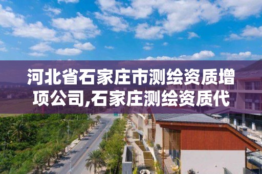 河北省石家庄市测绘资质增项公司,石家庄测绘资质代办