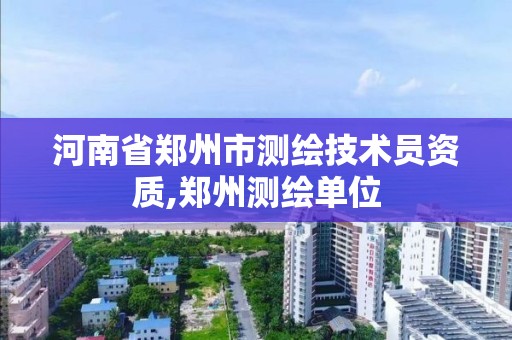 河南省郑州市测绘技术员资质,郑州测绘单位