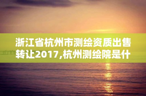 浙江省杭州市测绘资质出售转让2017,杭州测绘院是什么单位