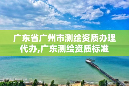 广东省广州市测绘资质办理代办,广东测绘资质标准