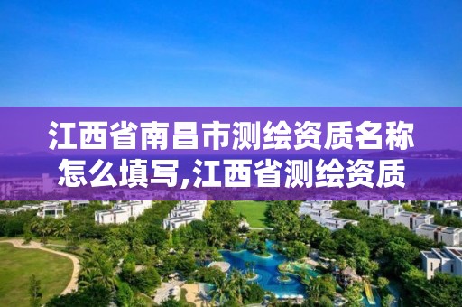 江西省南昌市测绘资质名称怎么填写,江西省测绘资质单位公示名单