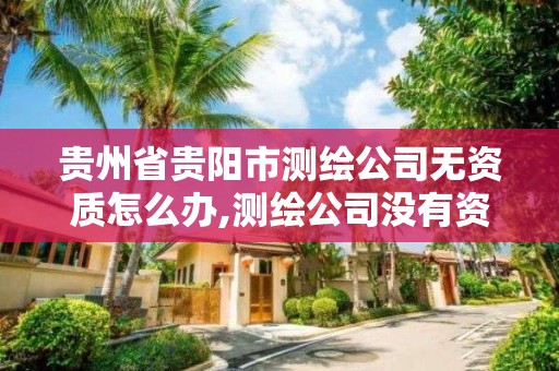 贵州省贵阳市测绘公司无资质怎么办,测绘公司没有资质可以开展业务吗。