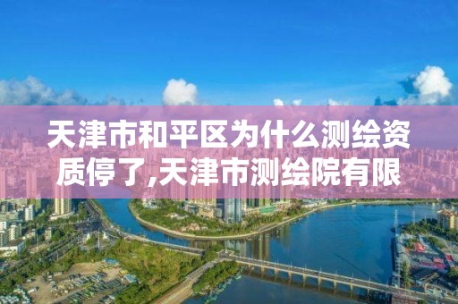 天津市和平区为什么测绘资质停了,天津市测绘院有限公司资质