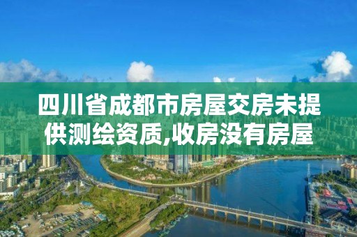 四川省成都市房屋交房未提供测绘资质,收房没有房屋测绘报告