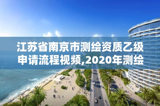 江苏省南京市测绘资质乙级申请流程视频,2020年测绘乙级资质申报条件