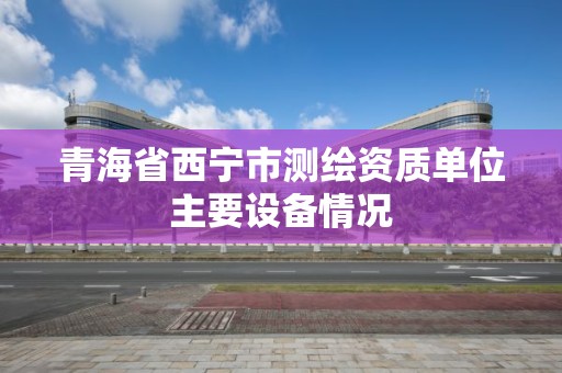 青海省西宁市测绘资质单位主要设备情况