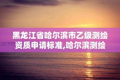 黑龙江省哈尔滨市乙级测绘资质申请标准,哈尔滨测绘公司哪家好