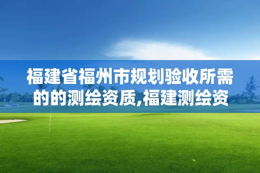 福建省福州市规划验收所需的的测绘资质,福建测绘资质公司。