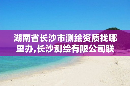 湖南省长沙市测绘资质找哪里办,长沙测绘有限公司联系电话