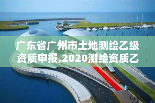 广东省广州市土地测绘乙级资质申报,2020测绘资质乙级标准